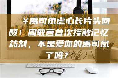 🔥禹司凤虐心长片头回顾！周敏言首次接触记忆药剂，不是爱你的禹司凤了吗？✨