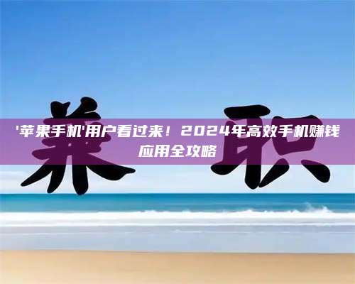 '苹果手机'用户看过来！2024年高效手机赚钱应用全攻略