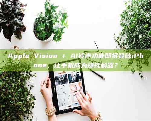 Apple Vision + AI铃声功能即将登陆iPhone，让手机成为赚钱利器？ 第1张