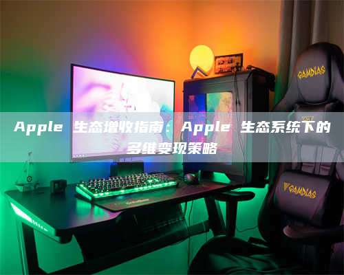 Apple 生态增收指南：Apple 生态系统下的多维变现策略 第1张