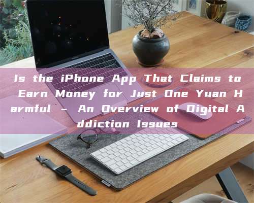 Is the iPhone App That Claims to Earn Money for Just One Yuan Harmful – An Overview of Digital Addiction Issues 第1张