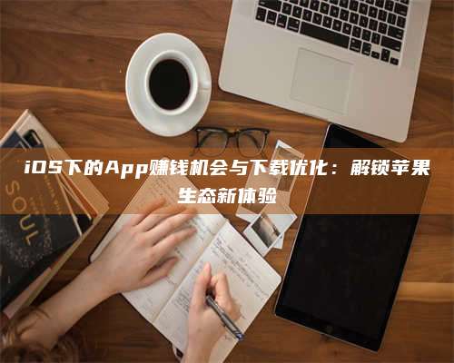 iOS下的App赚钱机会与下载优化：解锁苹果生态新体验