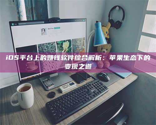 iOS平台上的赚钱软件综合解析：苹果生态下的变现之道 第1张