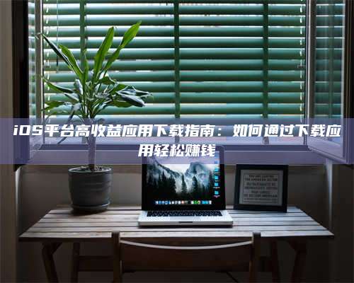 iOS平台高收益应用下载指南：如何通过下载应用轻松赚钱