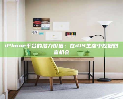 iPhone平台的潜力价值：在iOS生态中挖掘财富机会